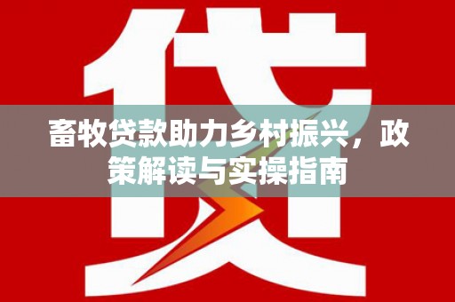 漠河畜牧贷款助力乡村振兴，政策解读与实操指南