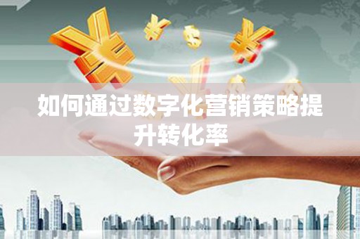 漠河如何通过数字化营销策略提升转化率