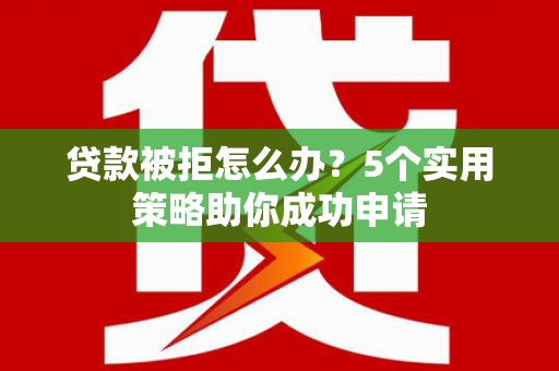 漠河贷款被拒怎么办？5个实用策略助你成功申请