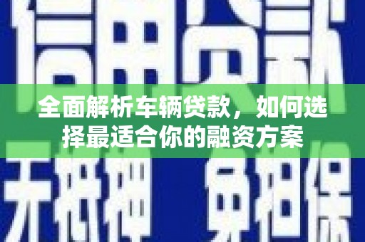 漠河全面解析车辆贷款，如何选择最适合你的融资方案
