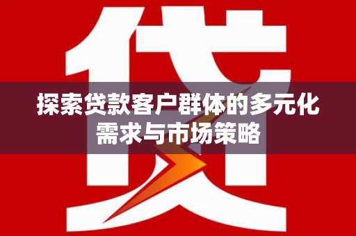 漠河探索贷款客户群体的多元化需求与市场策略