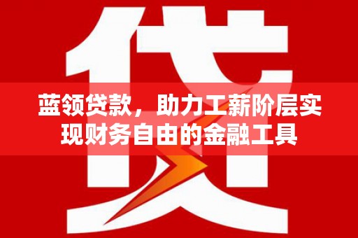 漠河蓝领贷款，助力工薪阶层实现财务自由的金融工具