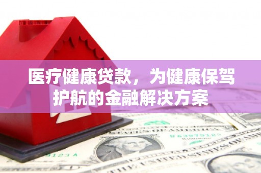 漠河医疗健康贷款，为健康保驾护航的金融解决方案