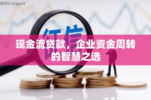 漠河现金流贷款，企业资金周转的智慧之选