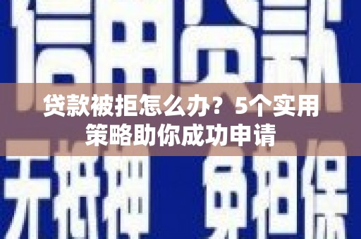 漠河贷款被拒怎么办？5个实用策略助你成功申请