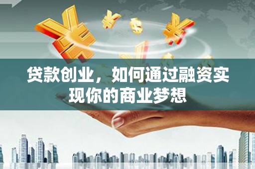 漠河贷款创业，如何通过融资实现你的商业梦想