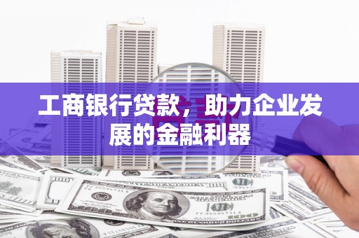 漠河工商银行贷款，助力企业发展的金融利器