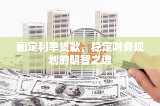 漠河固定利率贷款，稳定财务规划的明智之选