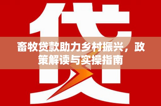 漠河畜牧贷款助力乡村振兴，政策解读与实操指南