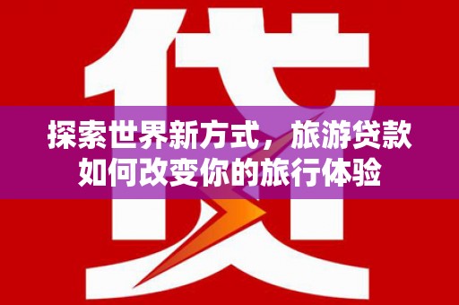 漠河探索世界新方式，旅游贷款如何改变你的旅行体验