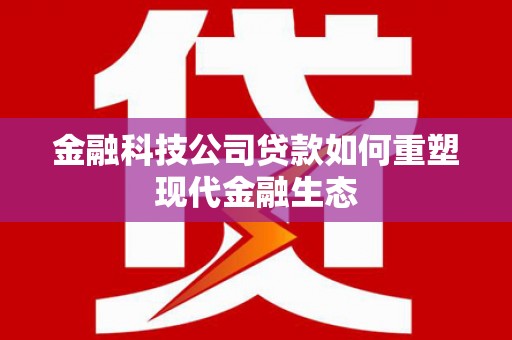 漠河金融科技公司贷款如何重塑现代金融生态