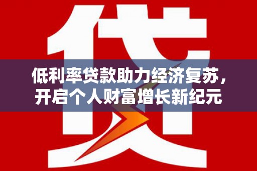 漠河低利率贷款助力经济复苏，开启个人财富增长新纪元