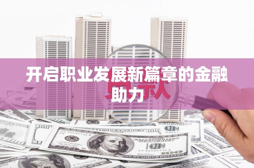 漠河开启职业发展新篇章的金融助力