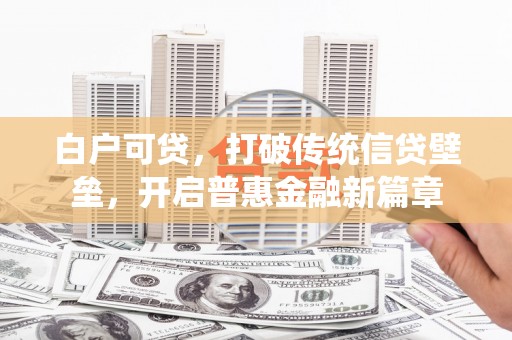 漠河白户可贷，打破传统信贷壁垒，开启普惠金融新篇章