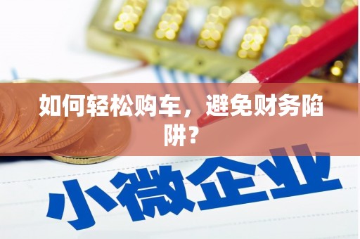漠河如何轻松购车，避免财务陷阱？