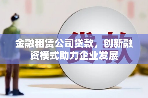漠河金融租赁公司贷款，创新融资模式助力企业发展