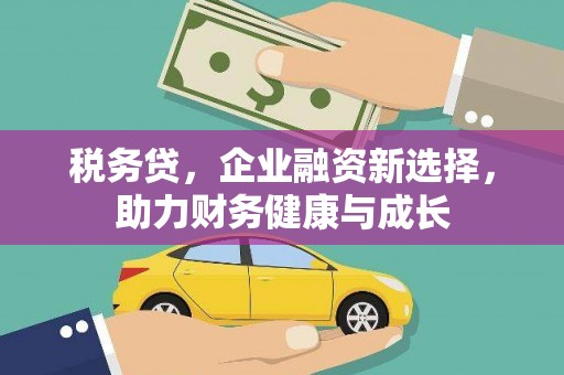 漠河税务贷，企业融资新选择，助力财务健康与成长